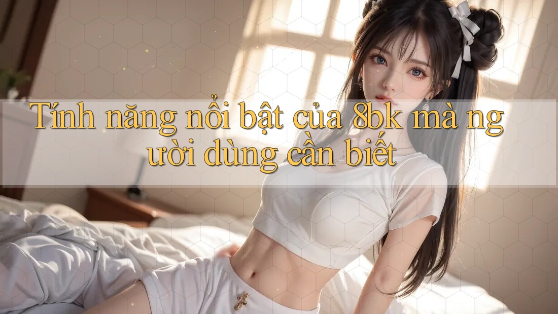 Tính năng nổi bật của 8bk mà người dùng cần biết