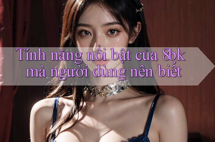 Tính năng nổi bật của 8bk mà người dùng nên biết