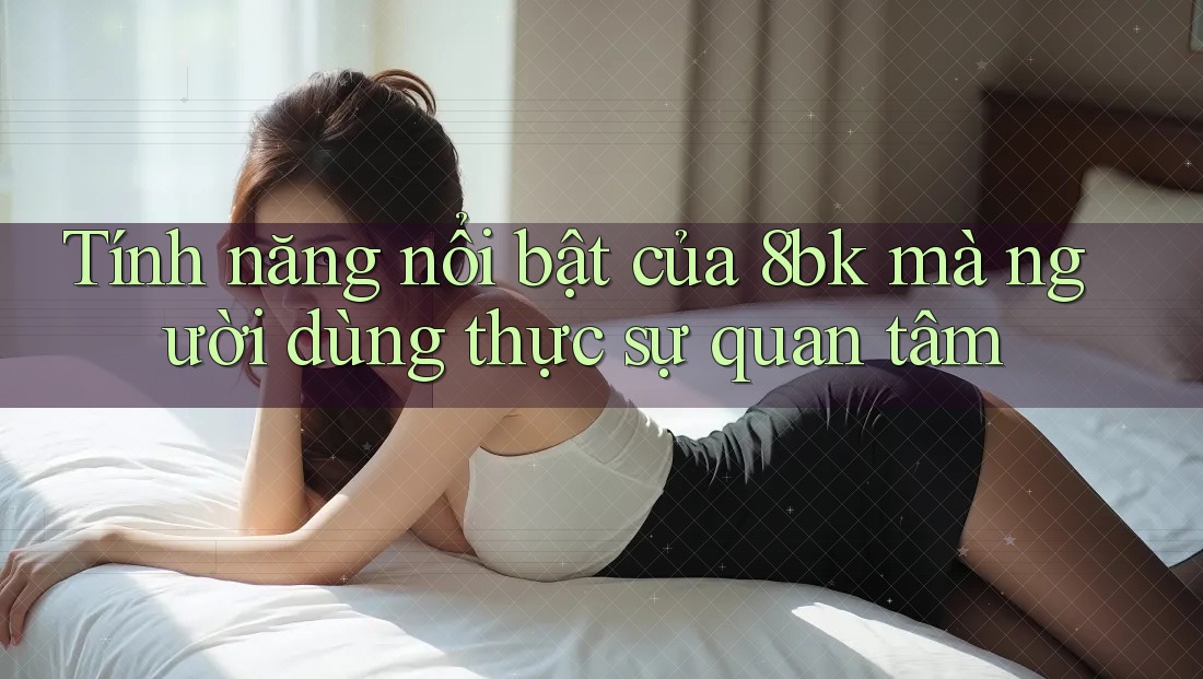 Tính năng nổi bật của 8bk mà người dùng thực sự quan tâm Tính năng nổi bật của 8bk mà người dùng thực sự quan tâm