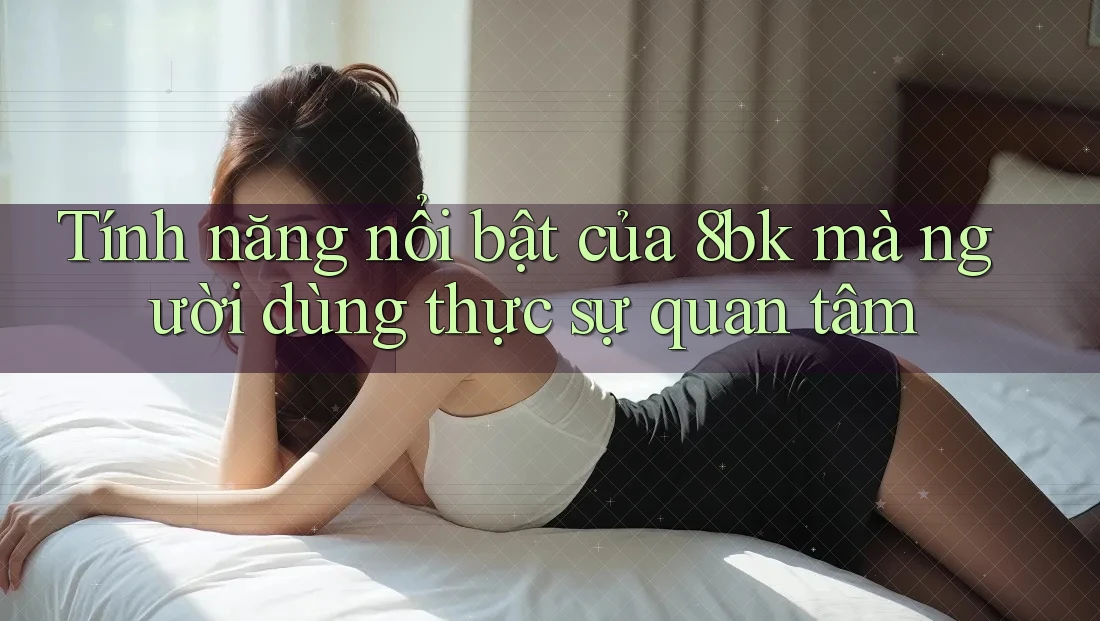 Tính năng nổi bật của 8bk mà người dùng thực sự quan tâm Tính năng nổi bật của 8bk mà người dùng thực sự quan tâm