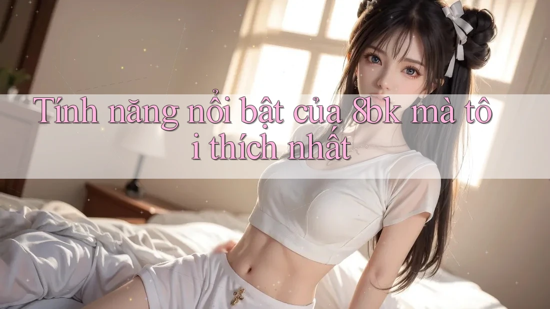 Tính năng nổi bật của 8bk mà tôi thích nhất Tính năng nổi bật của 8bk mà tôi thích nhất