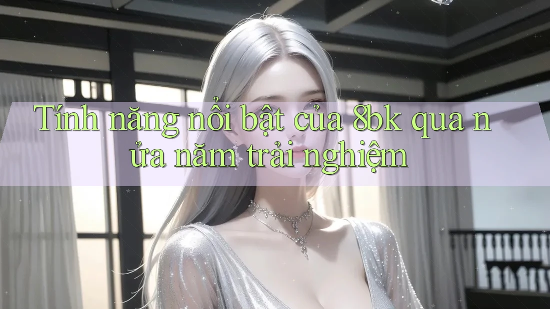 Tính năng nổi bật của 8bk qua nửa năm trải nghiệm