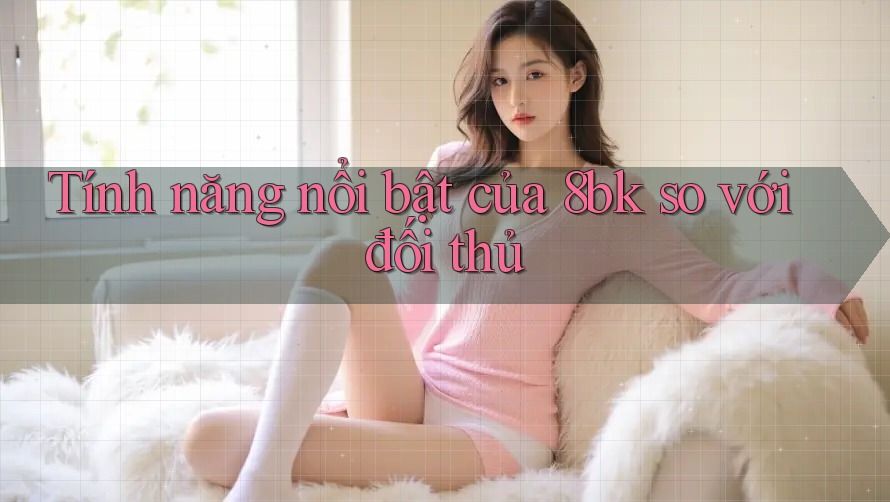 Tính năng nổi bật của 8bk so với đối thủ