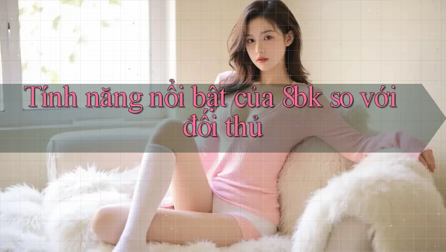 Tính năng nổi bật của 8bk so với đối thủ Tính năng nổi bật của 8bk so với đối thủ