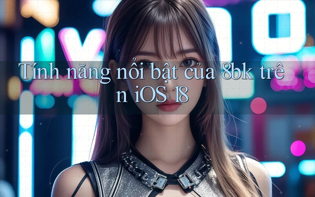 Tính năng nổi bật của 8bk trên iOS 18 Tính năng nổi bật của 8bk trên iOS 18