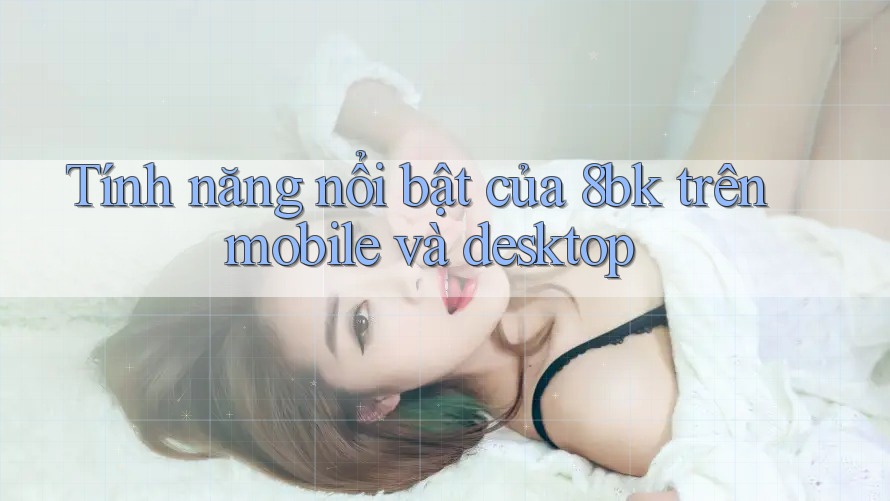 Tính năng nổi bật của 8bk trên mobile và desktop
