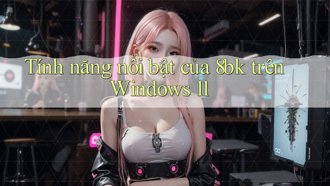 Tính năng nổi bật của 8bk trên Windows 11