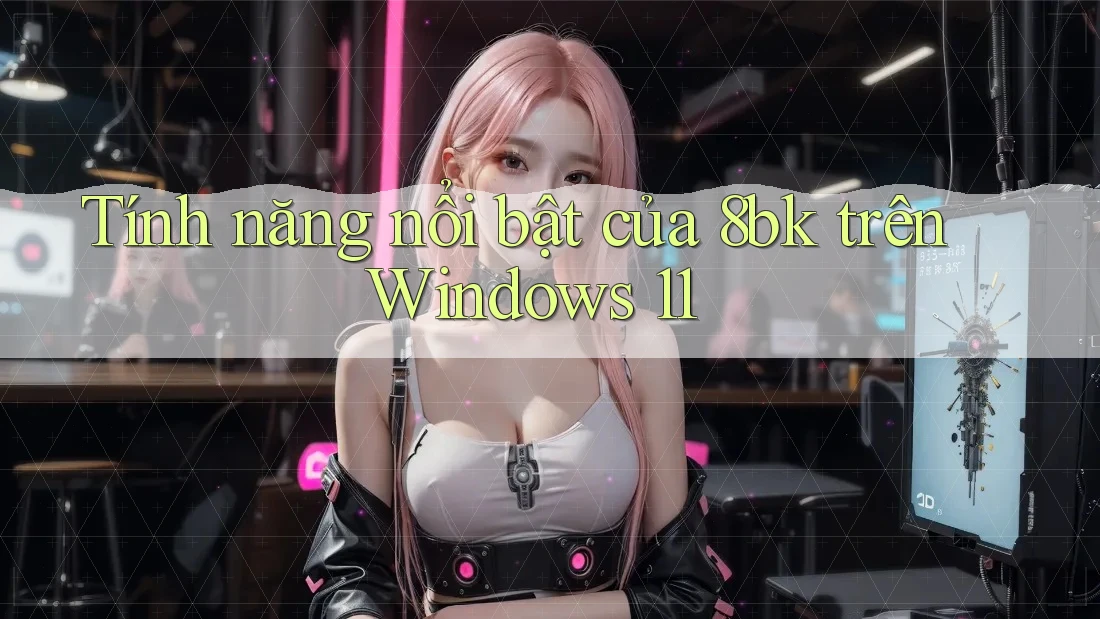 Tính năng nổi bật của 8bk trên Windows 11