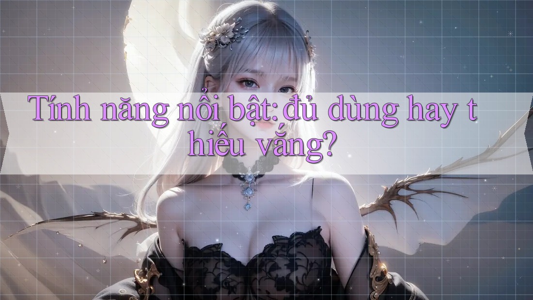 Tính năng nổi bật: đủ dùng hay thiếu vắng? Tính năng nổi bật: đủ dùng hay thiếu vắng?
