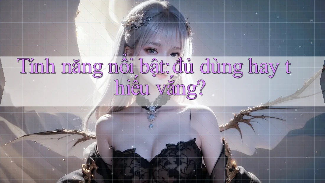 Tính năng nổi bật: đủ dùng hay thiếu vắng? Tính năng nổi bật: đủ dùng hay thiếu vắng?