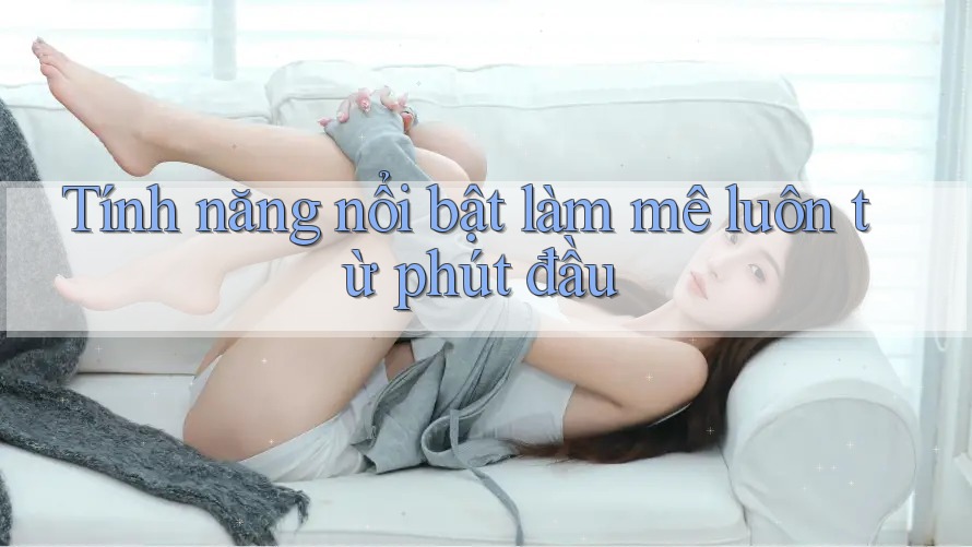 Tính năng nổi bật làm mê luôn từ phút đầu