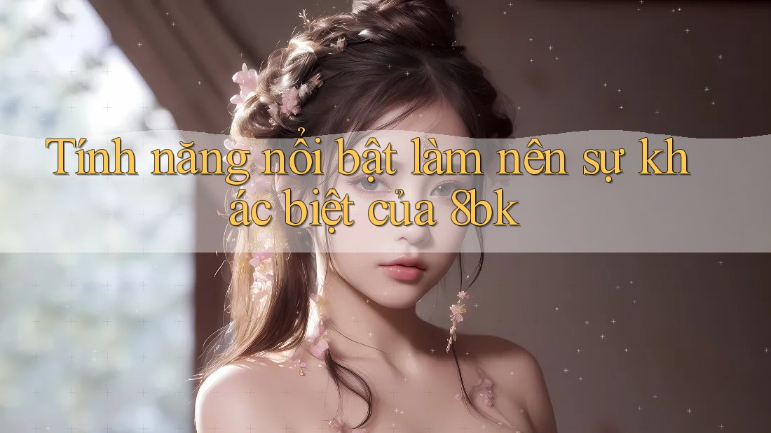 Tính năng nổi bật làm nên sự khác biệt của 8bk Tính năng nổi bật làm nên sự khác biệt của 8bk