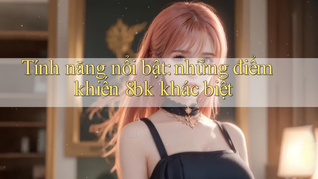 Tính năng nổi bật: những điểm khiến 8bk khác biệt