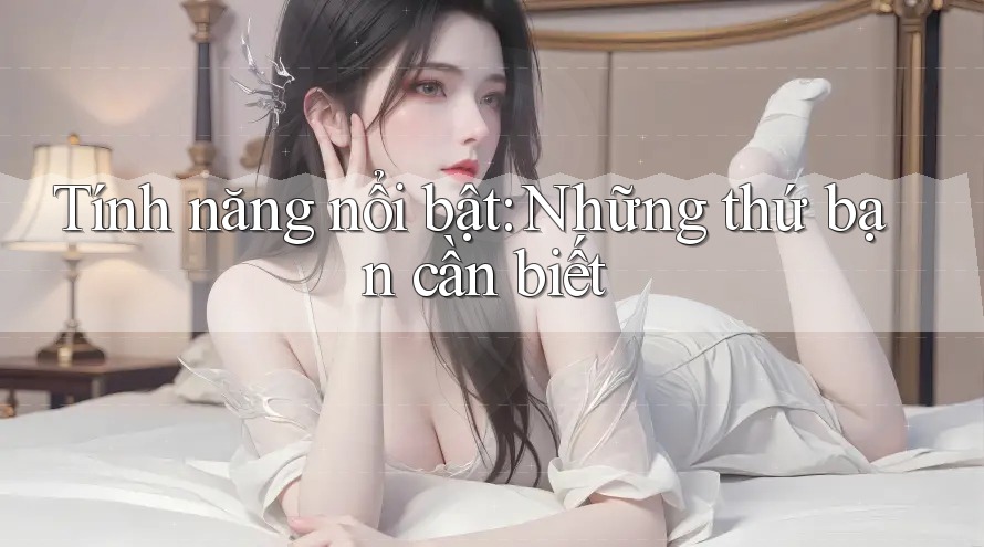 Tính năng nổi bật: Những thứ bạn cần biết