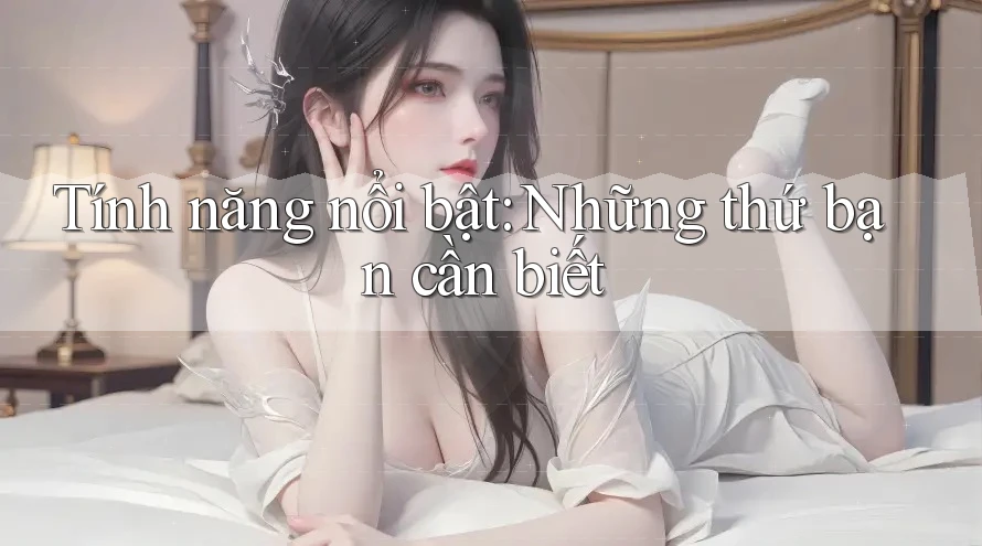 Tính năng nổi bật: Những thứ bạn cần biết Tính năng nổi bật: Những thứ bạn cần biết