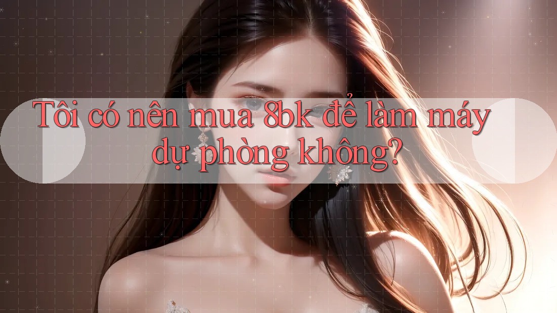 Tôi có nên mua 8bk để làm máy dự phòng không?