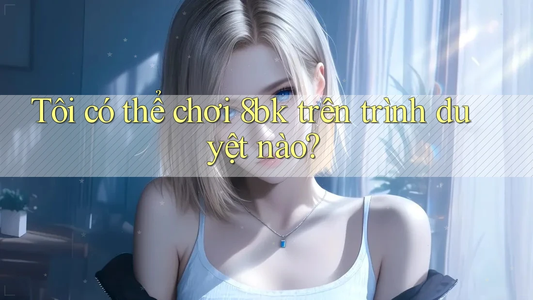 Tôi có thể chơi 8bk trên trình duyệt nào? Tôi có thể chơi 8bk trên trình duyệt nào?