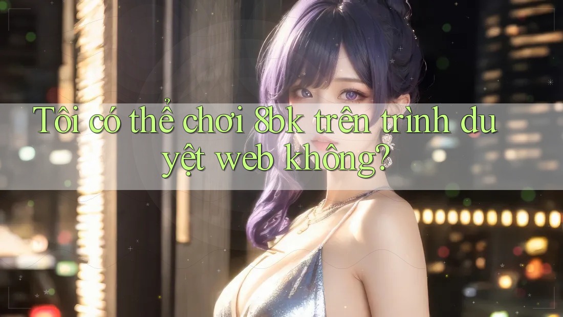 Tôi có thể chơi 8bk trên trình duyệt web không?
