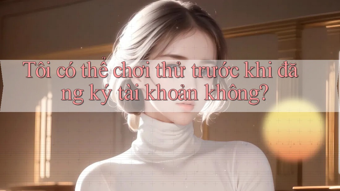 Tôi có thể chơi thử trước khi đăng ký tài khoản không?