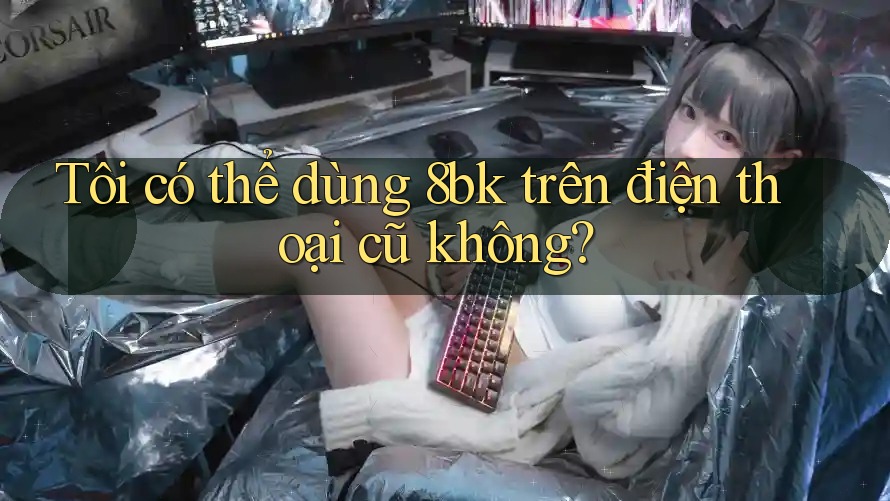 Tôi có thể dùng 8bk trên điện thoại cũ không?