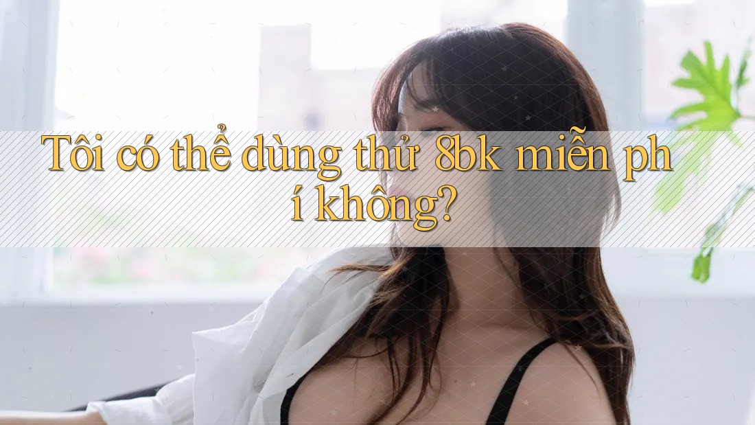 Tôi có thể dùng thử 8bk miễn phí không?
