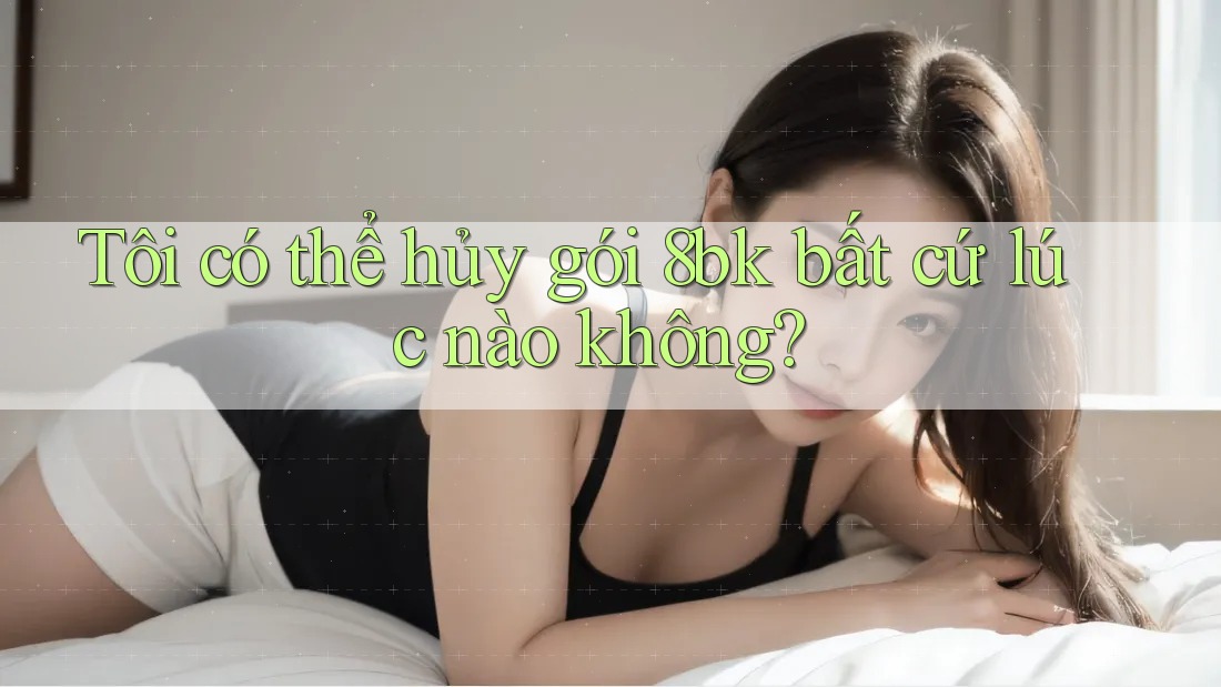 Tôi có thể hủy gói 8bk bất cứ lúc nào không?