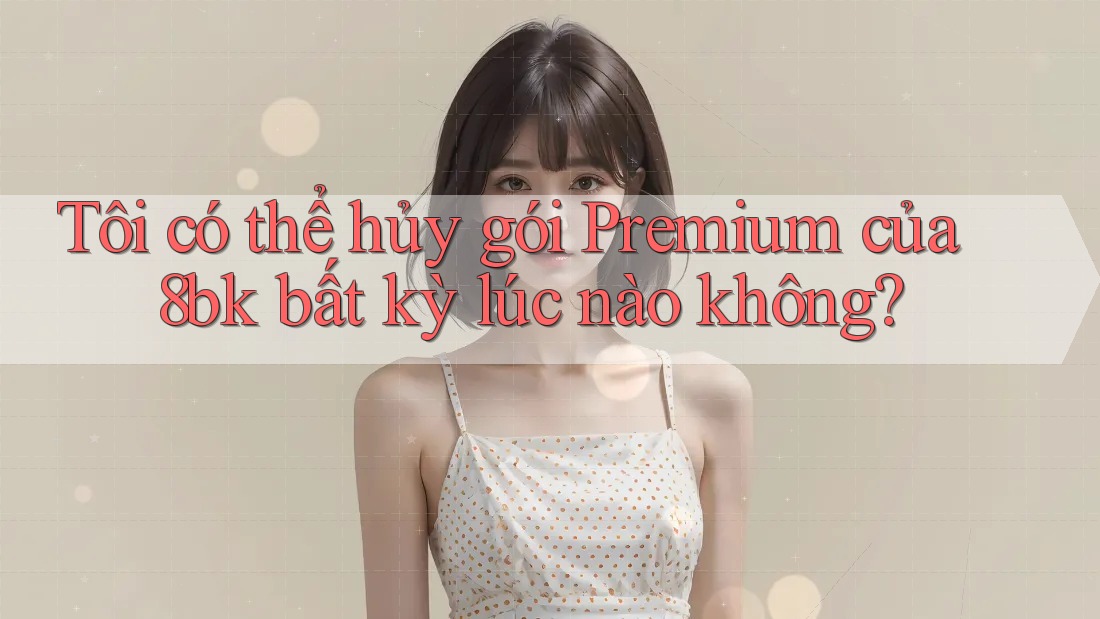 Tôi có thể hủy gói Premium của 8bk bất kỳ lúc nào không? Tôi có thể hủy gói Premium của 8bk bất kỳ lúc nào không?