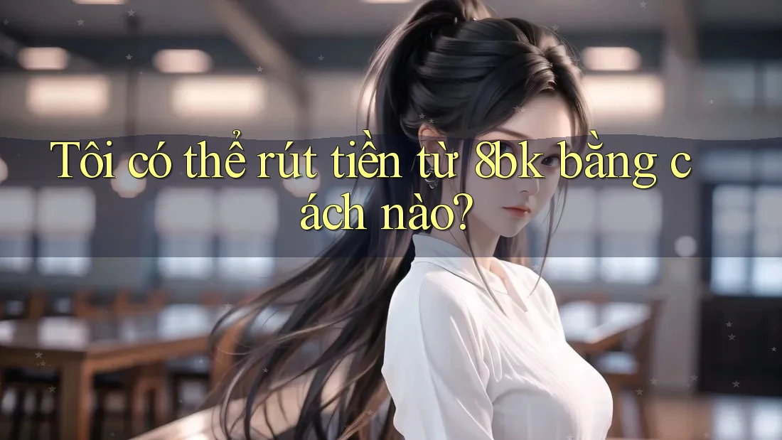Tôi có thể rút tiền từ 8bk bằng cách nào?