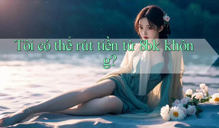 Tôi có thể rút tiền từ 8bk không?