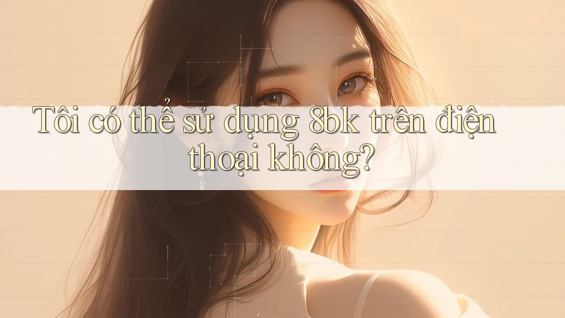 Tôi có thể sử dụng 8bk trên điện thoại không? Tôi có thể sử dụng 8bk trên điện thoại không?