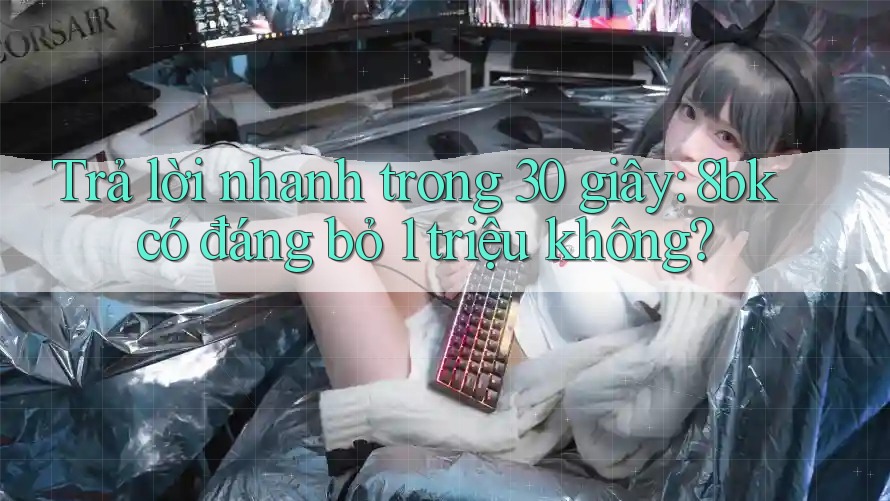 Trả lời nhanh trong 30 giây: 8bk có đáng bỏ 1 triệu không?