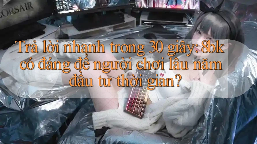 Trả lời nhanh trong 30 giây: 8bk có đáng để người chơi lâu năm đầu tư thời gian?