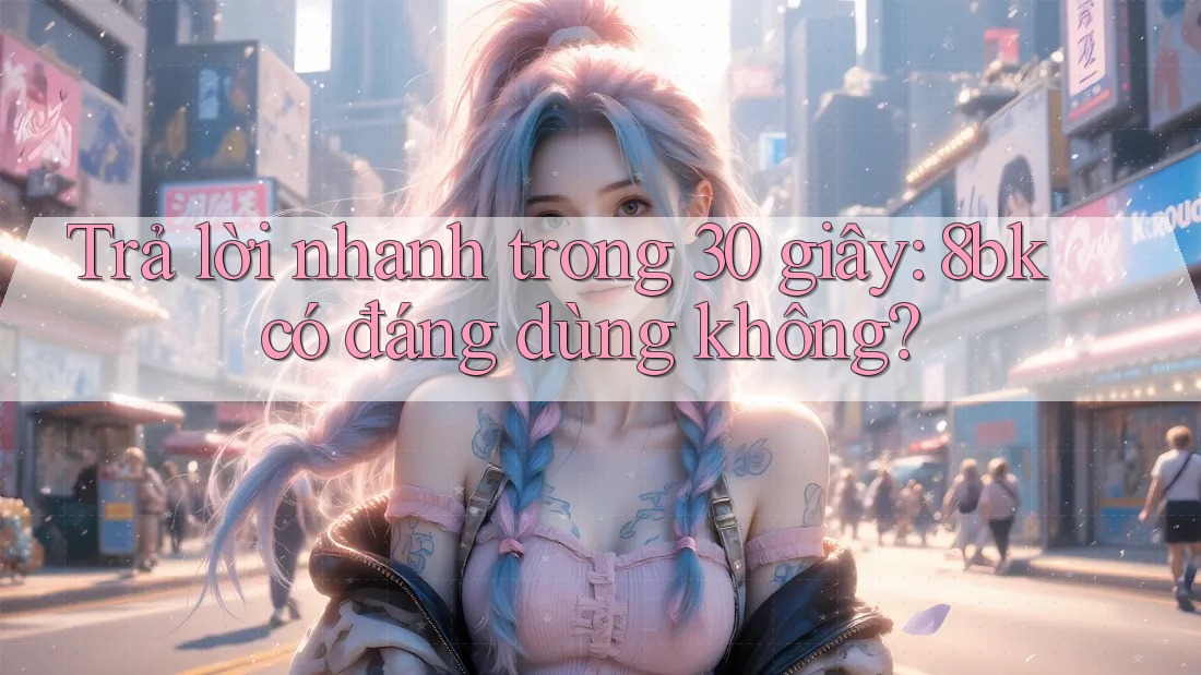 Trả lời nhanh trong 30 giây: 8bk có đáng dùng không?