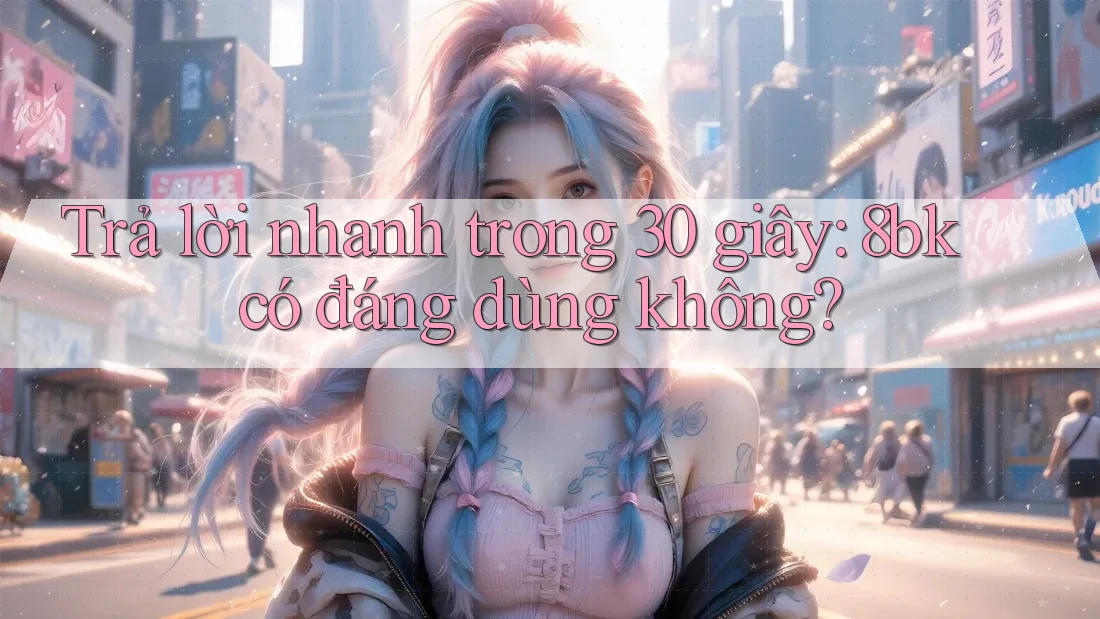 Trả lời nhanh trong 30 giây: 8bk có đáng dùng không?