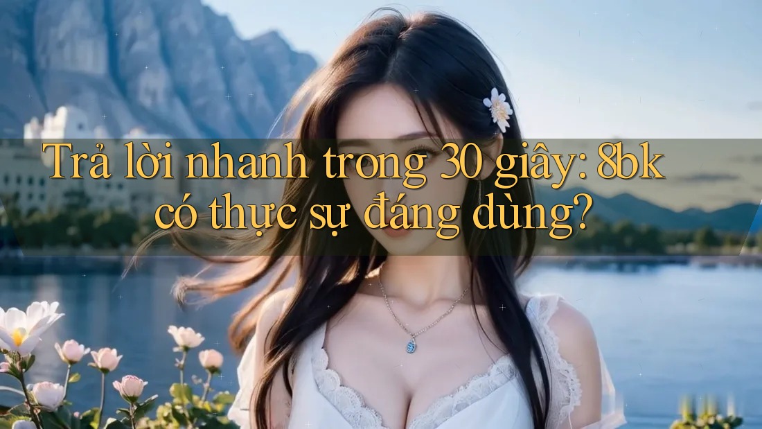 Trả lời nhanh trong 30 giây: 8bk có thực sự đáng dùng? Trả lời nhanh trong 30 giây: 8bk có thực sự đáng dùng?