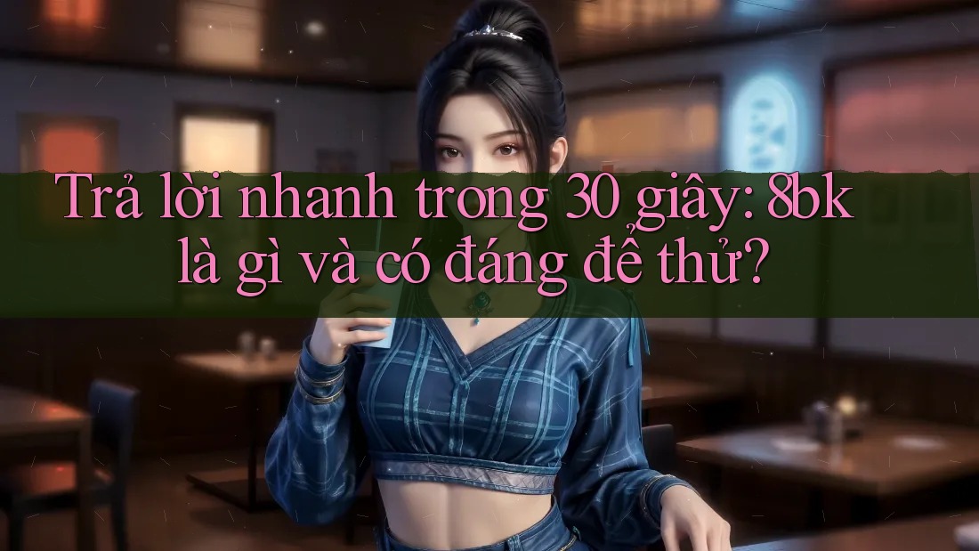 Trả lời nhanh trong 30 giây: 8bk là gì và có đáng để thử?