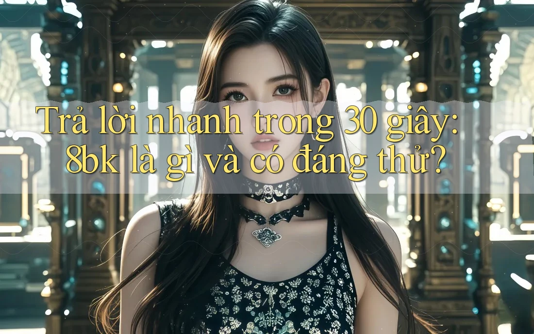 Trả lời nhanh trong 30 giây: 8bk là gì và có đáng thử?