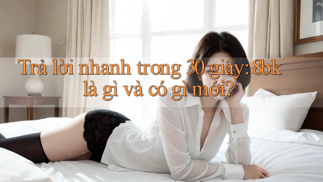 Trả lời nhanh trong 30 giây: 8bk là gì và có gì mới?