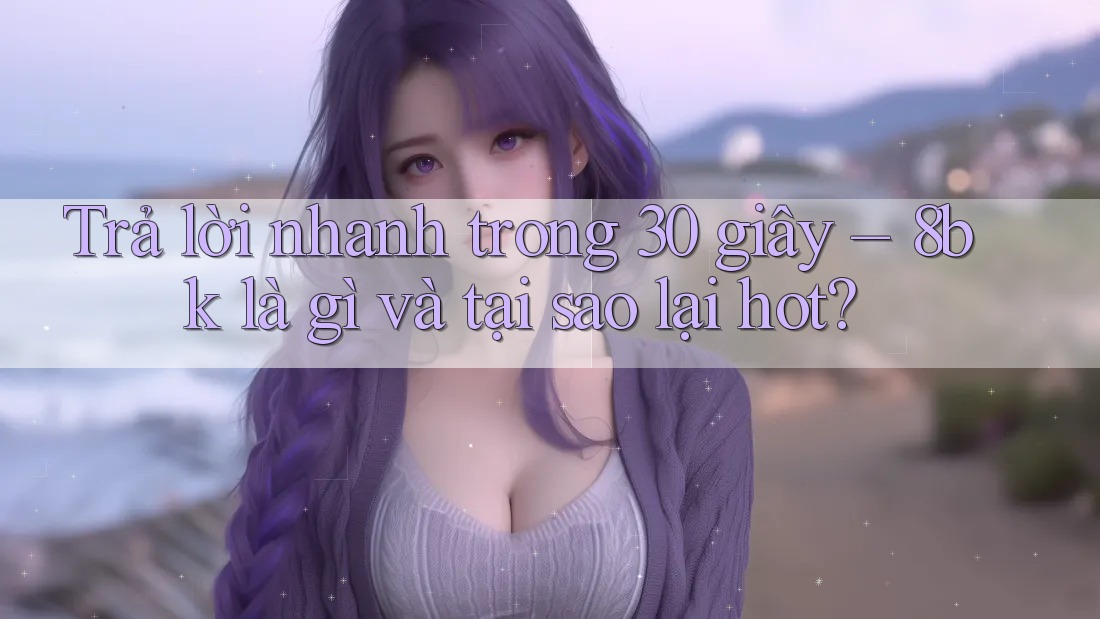 Trả lời nhanh trong 30 giây – 8bk là gì và tại sao lại hot? Trả lời nhanh trong 30 giây – 8bk là gì và tại sao lại hot?