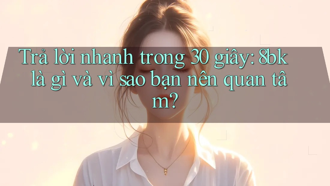 Trả lời nhanh trong 30 giây: 8bk là gì và vì sao bạn nên quan tâm?