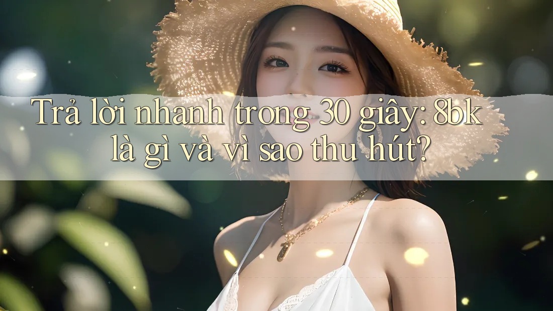 Trả lời nhanh trong 30 giây: 8bk là gì và vì sao thu hút?