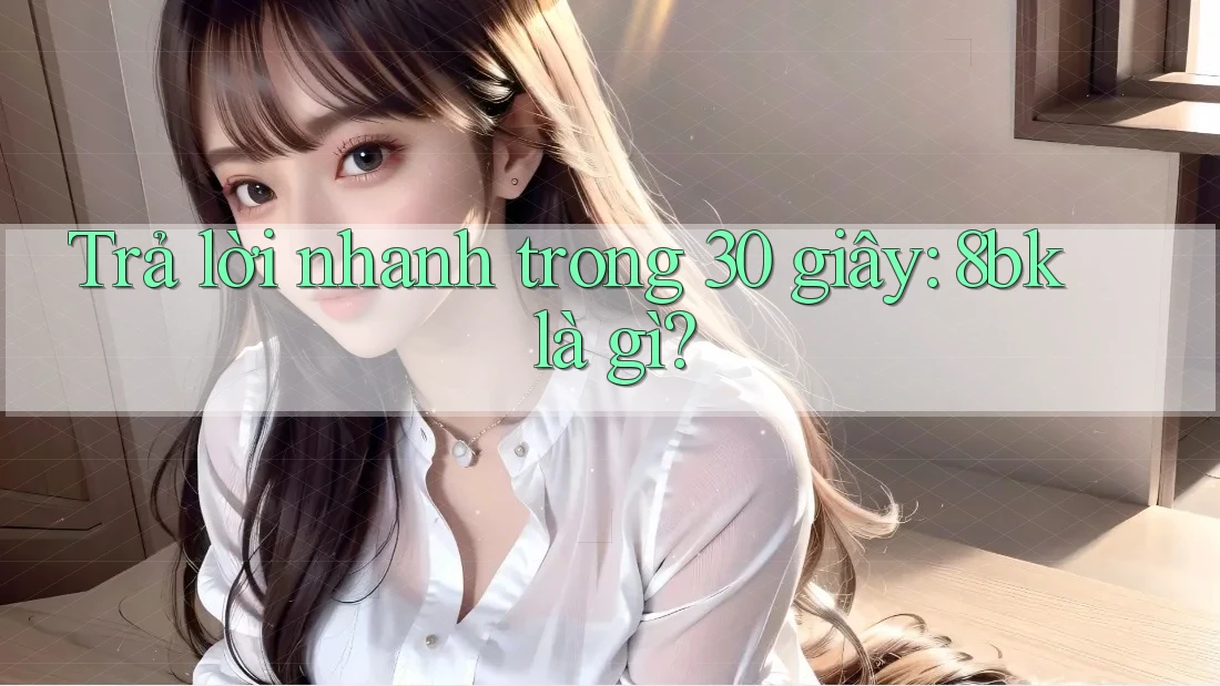 Trả lời nhanh trong 30 giây: 8bk là gì?