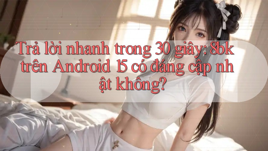 Trả lời nhanh trong 30 giây: 8bk trên Android 15 có đáng cập nhật không? Trả lời nhanh trong 30 giây: 8bk trên Android 15 có đáng cập nhật không?