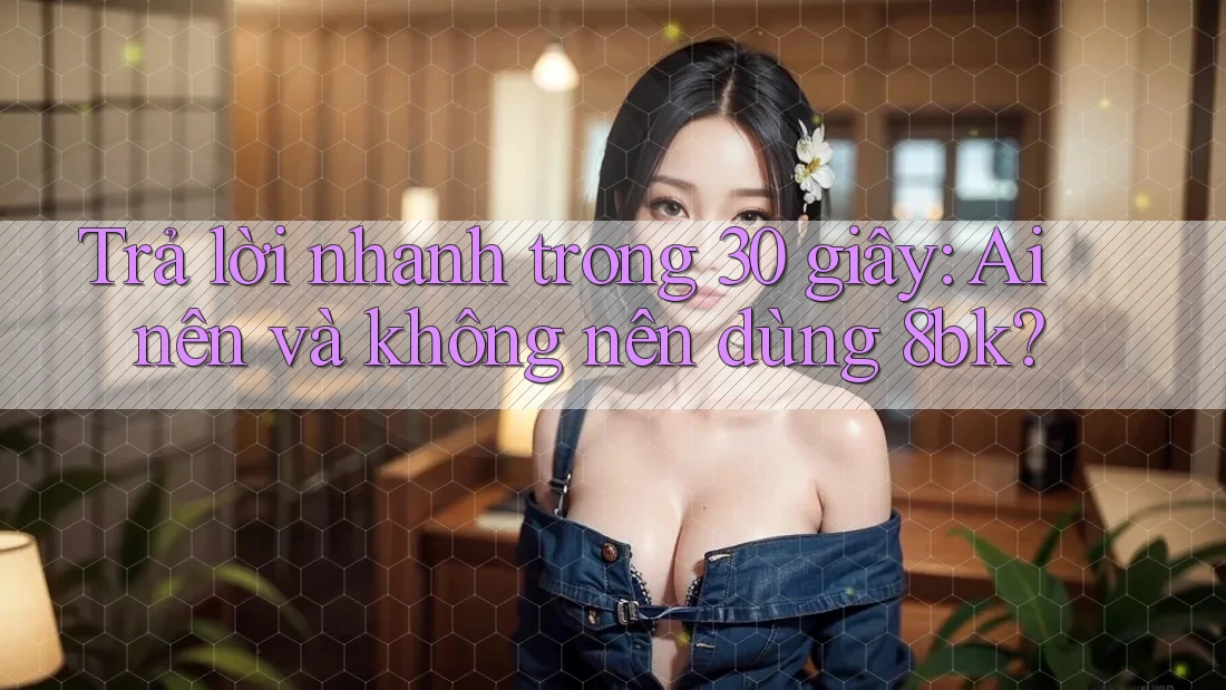 Trả lời nhanh trong 30 giây: Ai nên và không nên dùng 8bk?