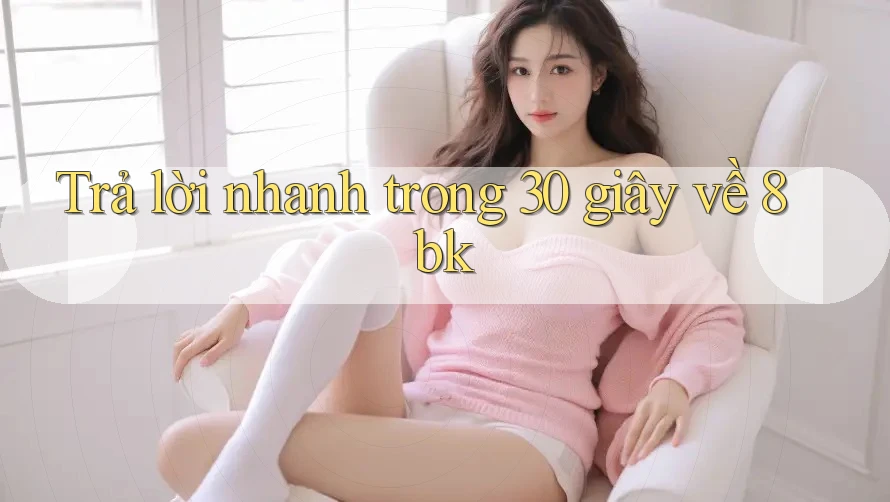 Trả lời nhanh trong 30 giây về 8bk