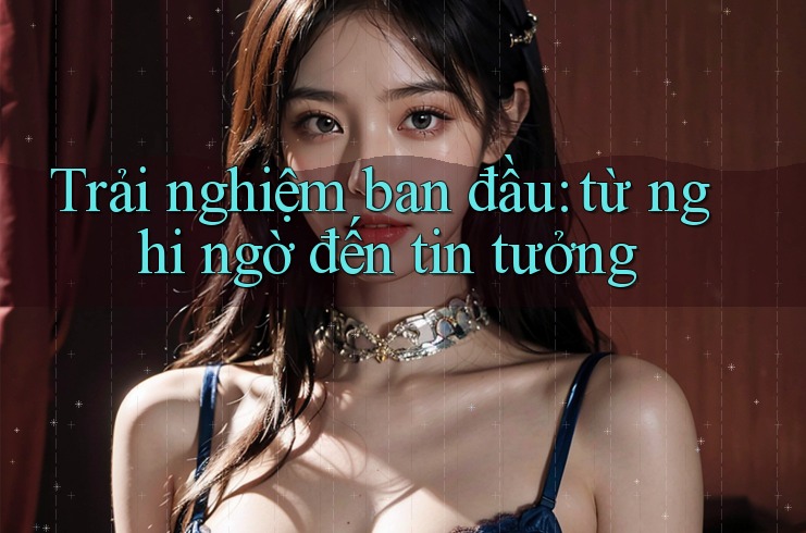Trải nghiệm ban đầu: từ nghi ngờ đến tin tưởng