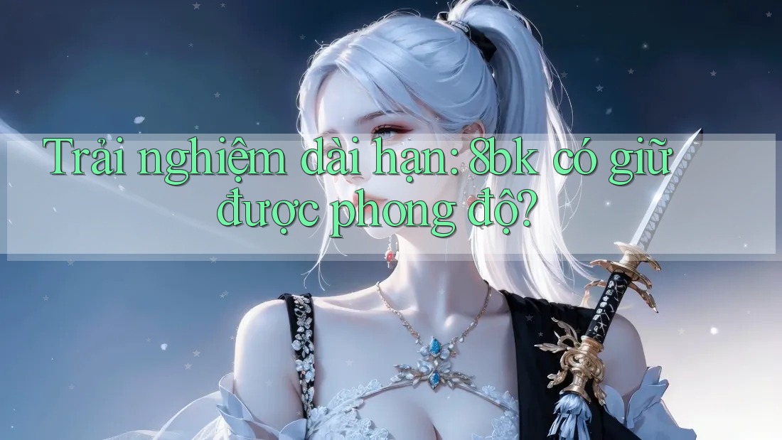 Trải nghiệm dài hạn: 8bk có giữ được phong độ?