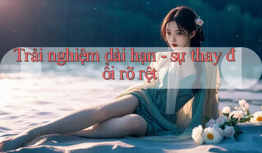 Trải nghiệm dài hạn - sự thay đổi rõ rệt