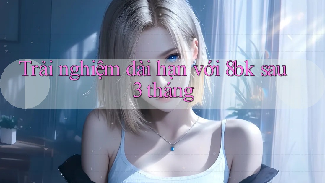 Trải nghiệm dài hạn với 8bk sau 3 tháng Trải nghiệm dài hạn với 8bk sau 3 tháng