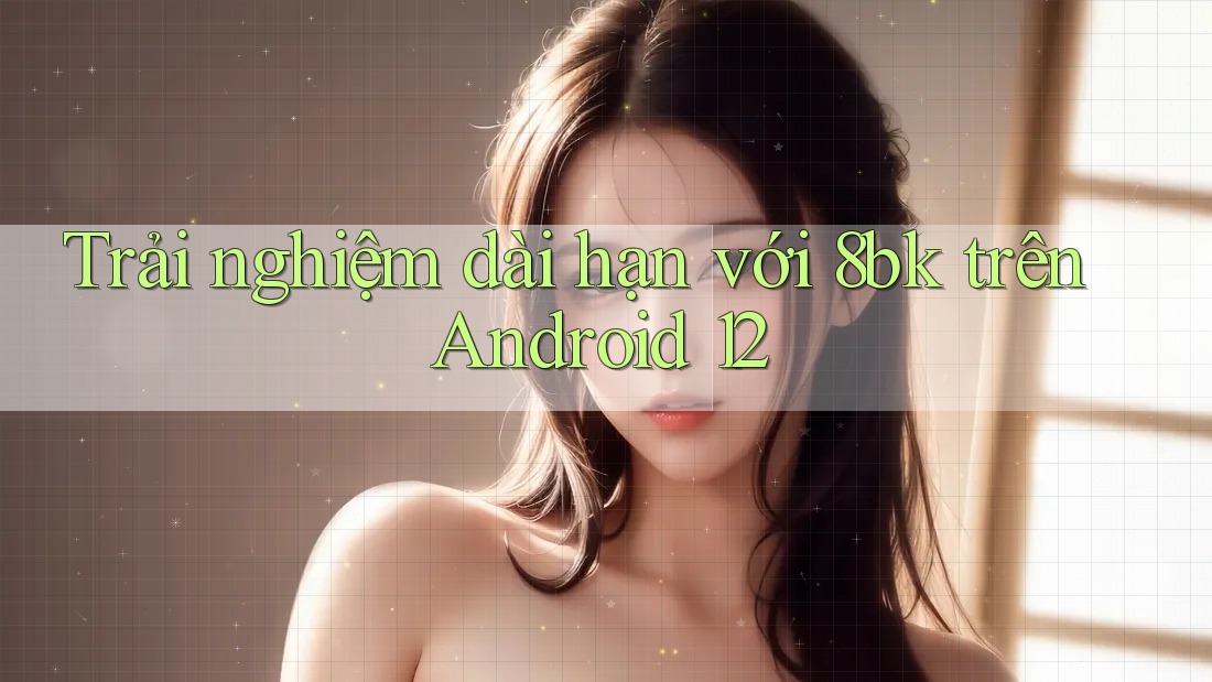 Trải nghiệm dài hạn với 8bk trên Android 12 Trải nghiệm dài hạn với 8bk trên Android 12
